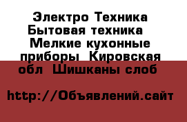 Электро-Техника Бытовая техника - Мелкие кухонные приборы. Кировская обл.,Шишканы слоб.